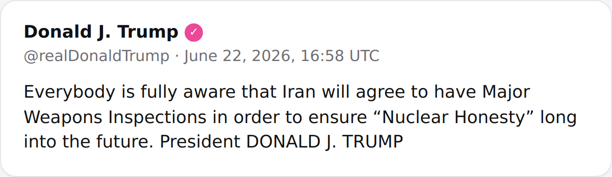 POTUS: "Everybody is fully aware that Iran will agree to have Major Weapons Inspections in order to ensure “Nuclear Honesty” long into the future. President DONALD J. TRUMP"