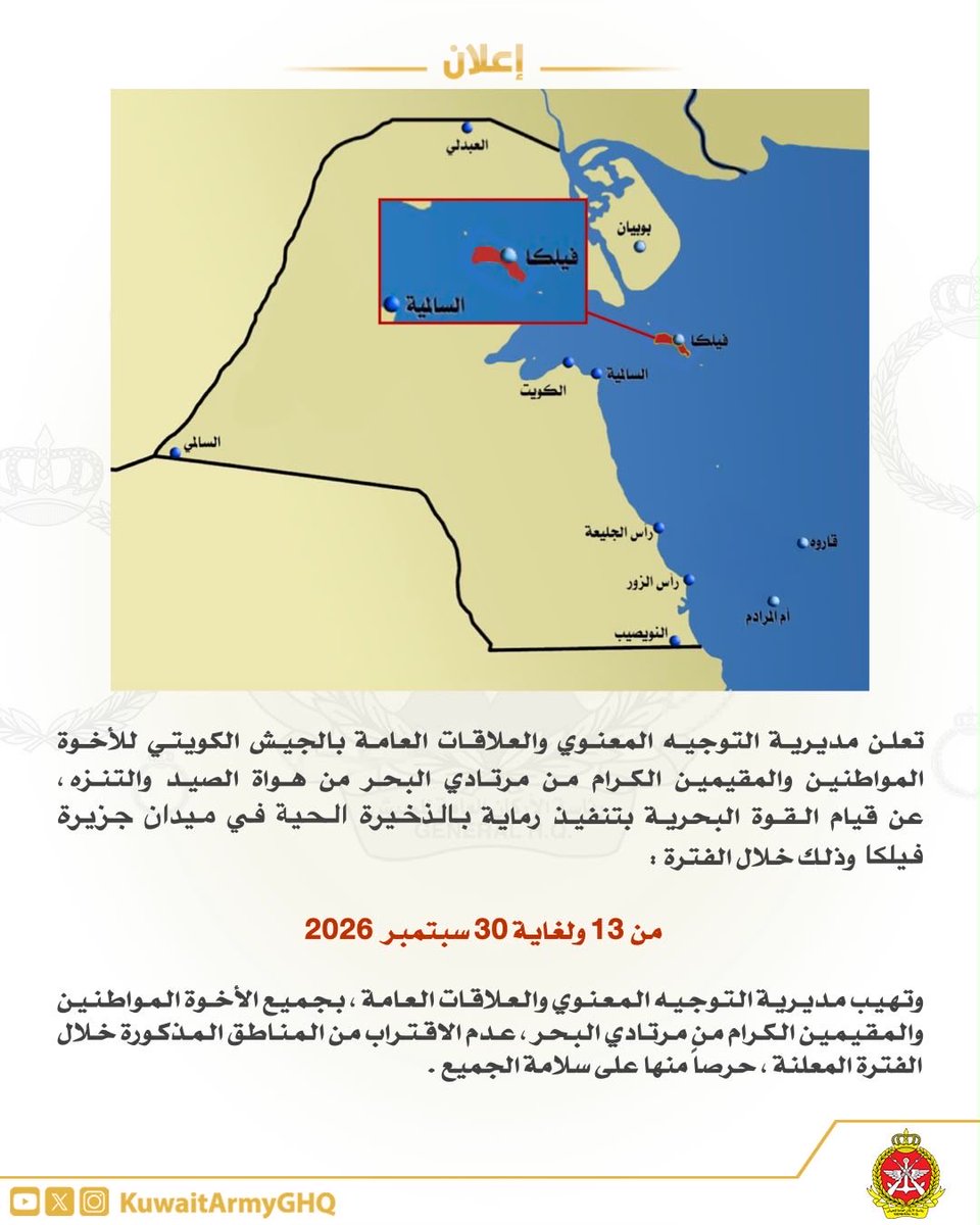 تعلن مديرية التوجيه المعنوي والعلاقات العامة بالجيش الكويتي للأخوة المواطنين والمقيمين الكرام من مرتادي البحر من هواة الصيد والتنزه ، عن قيام القوة البحرية بتنفيذ رماية بالذخيرة الحية في ميدان ( جزيرة فيلكا ) وذلك خلال الفترة :

من 13 ولغاية 30 سبتمبر 2026

وتهيب مديرية التوجيه